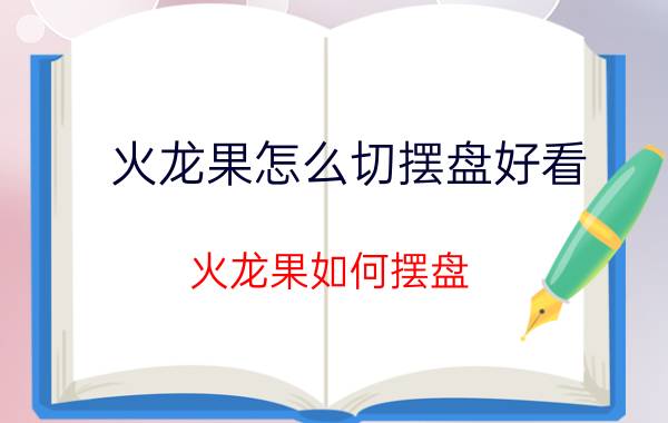 火龙果怎么切摆盘好看 火龙果如何摆盘